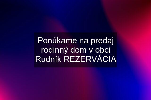 Ponúkame na predaj rodinný dom v obci Rudník REZERVÁCIA