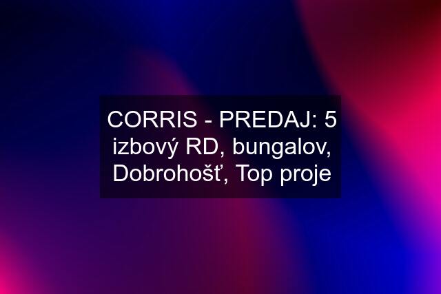 CORRIS - PREDAJ: 5 izbový RD, bungalov, Dobrohošť, Top proje