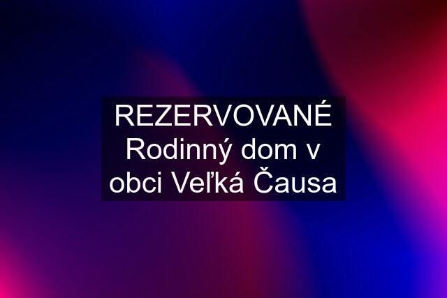 REZERVOVANÉ Rodinný dom v obci Veľká Čausa