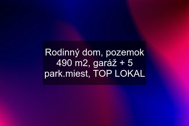 Rodinný dom, pozemok 490 m2, garáž + 5 park.miest, TOP LOKAL