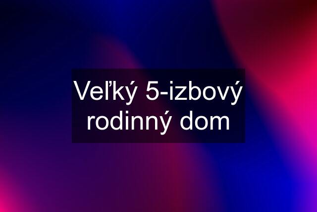 Veľký 5-izbový rodinný dom