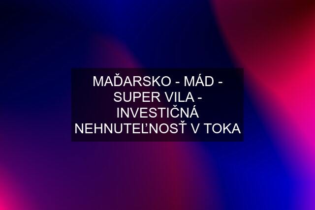 MAĎARSKO - MÁD - SUPER VILA - INVESTIČNÁ NEHNUTEĽNOSŤ V TOKA