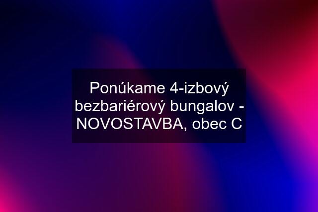 Ponúkame 4-izbový bezbariérový bungalov - NOVOSTAVBA, obec C