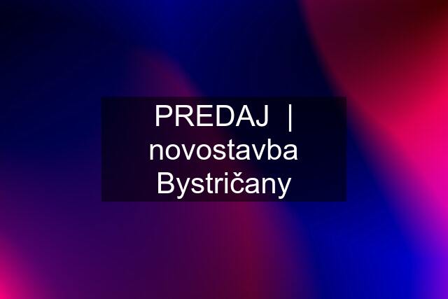 PREDAJ  | novostavba Bystričany