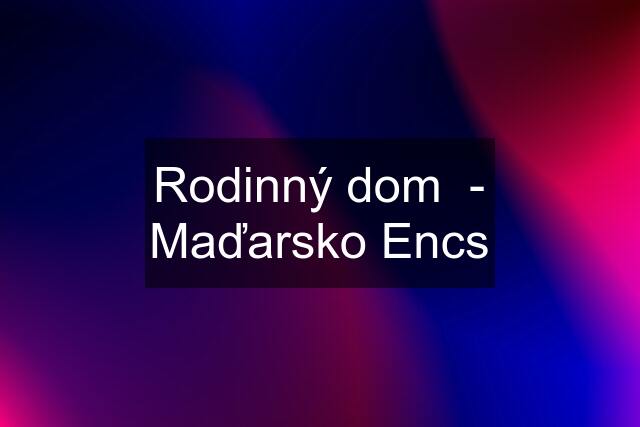 Rodinný dom  - Maďarsko Encs