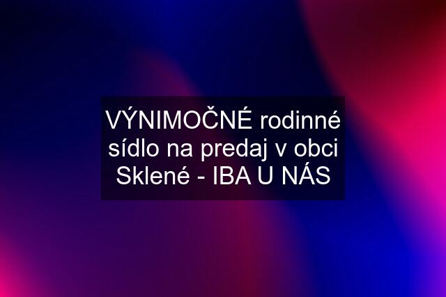 VÝNIMOČNÉ rodinné sídlo na predaj v obci Sklené - IBA U NÁS