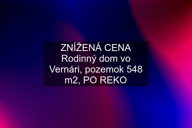 ZNÍŽENÁ CENA Rodinný dom vo Vernári, pozemok 548 m2, PO REKO