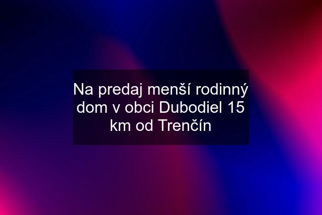 Na predaj menší rodinný dom v obci Dubodiel 15 km od Trenčín