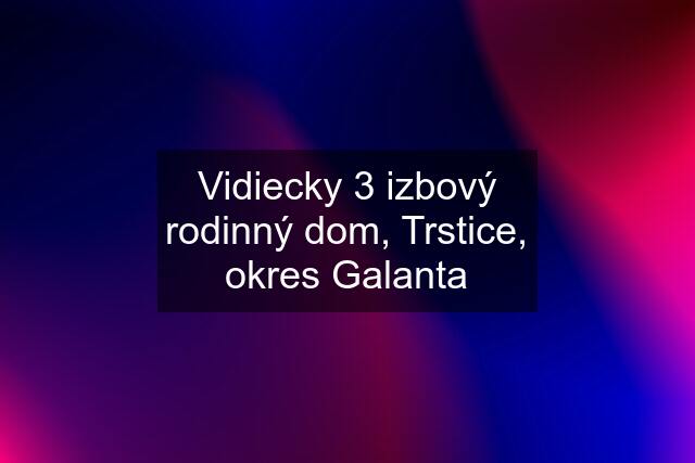 Vidiecky 3 izbový rodinný dom, Trstice, okres Galanta