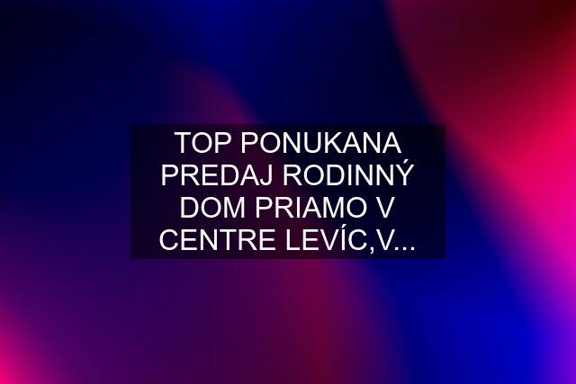 TOP PONUKANA PREDAJ RODINNÝ DOM PRIAMO V CENTRE LEVÍC,V...