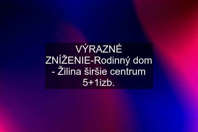 VÝRAZNÉ ZNÍŽENIE-Rodinný dom - Žilina širšie centrum 5+1izb.