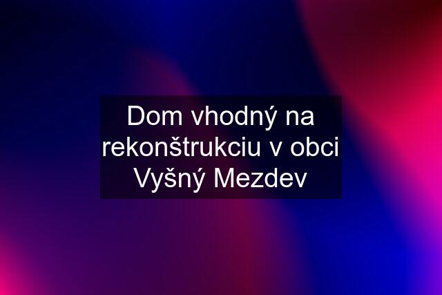 Dom vhodný na rekonštrukciu v obci Vyšný Mezdev