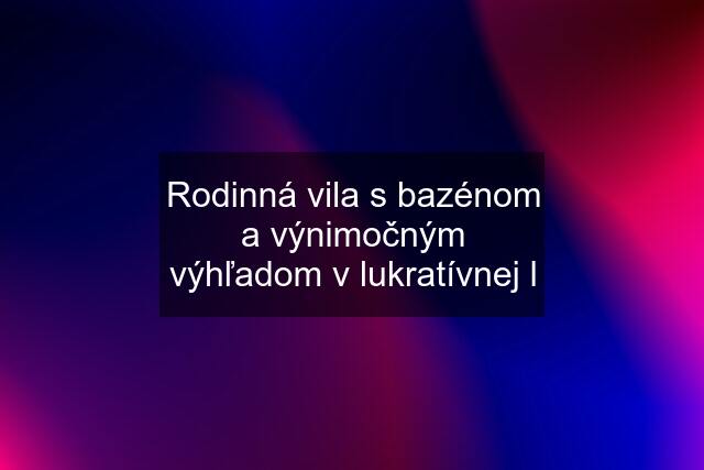 Rodinná vila s bazénom a výnimočným výhľadom v lukratívnej l