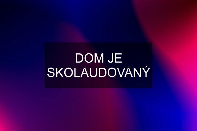 DOM JE SKOLAUDOVANÝ