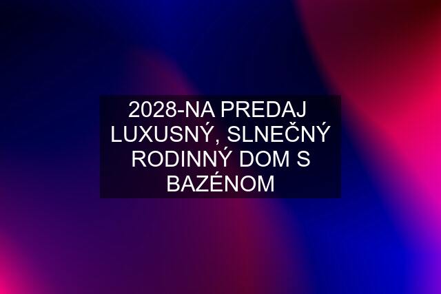 2028-NA PREDAJ  LUXUSNÝ, SLNEČNÝ RODINNÝ DOM S BAZÉNOM