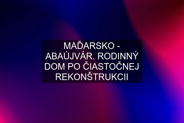 MAĎARSKO - ABAÚJVÁR. RODINNÝ DOM PO ČIASTOČNEJ REKONŠTRUKCII