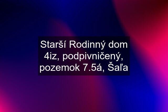 Starší Rodinný dom 4iz, podpivničený, pozemok 7.5á, Šaľa