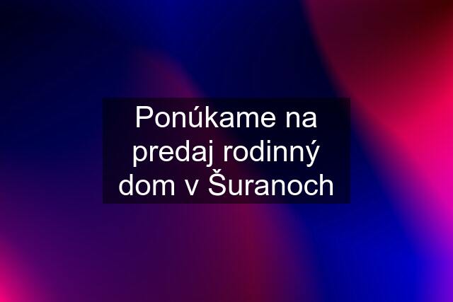 Ponúkame na predaj rodinný dom v Šuranoch