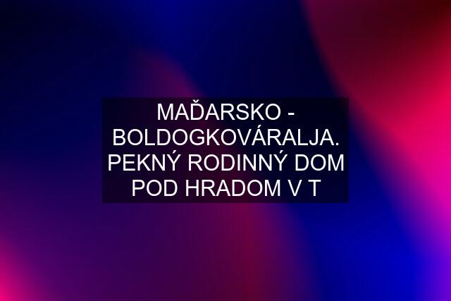 MAĎARSKO - BOLDOGKOVÁRALJA. PEKNÝ RODINNÝ DOM POD HRADOM V T