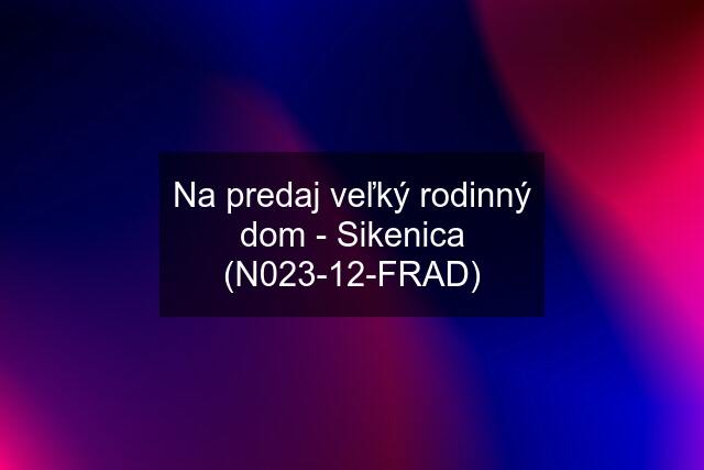 Na predaj veľký rodinný dom - Sikenica (N023-12-FRAD)