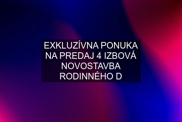 EXKLUZÍVNA PONUKA NA PREDAJ 4 IZBOVÁ NOVOSTAVBA RODINNÉHO D