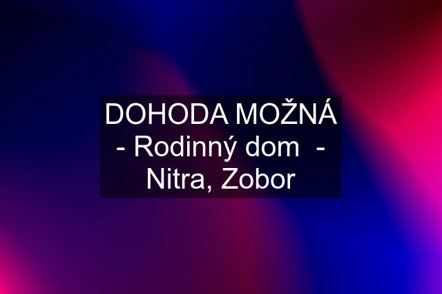 DOHODA MOŽNÁ - Rodinný dom  - Nitra, Zobor