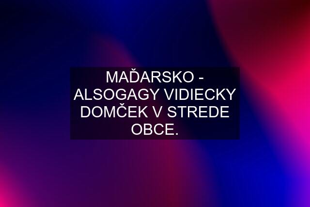 MAĎARSKO - ALSOGAGY VIDIECKY DOMČEK V STREDE OBCE.