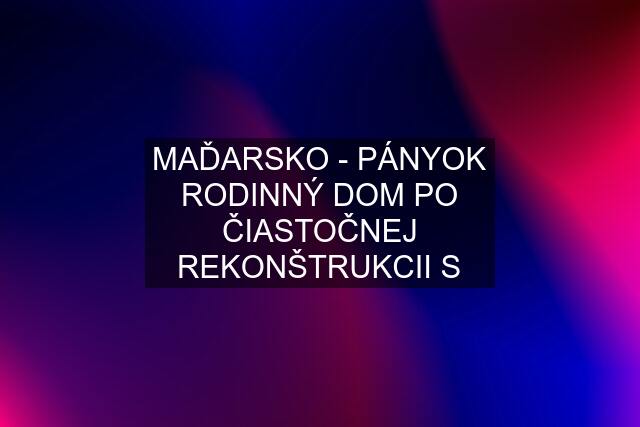 MAĎARSKO - PÁNYOK RODINNÝ DOM PO ČIASTOČNEJ REKONŠTRUKCII S