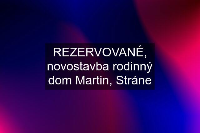 REZERVOVANÉ, novostavba rodinný dom Martin, Stráne