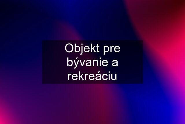 Objekt pre bývanie a rekreáciu