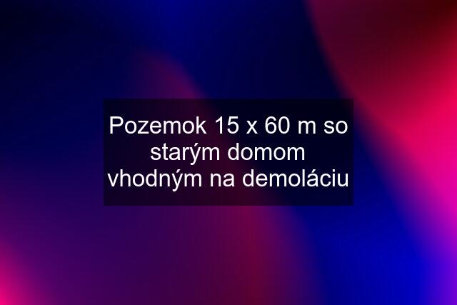 Pozemok 15 x 60 m so starým domom vhodným na demoláciu