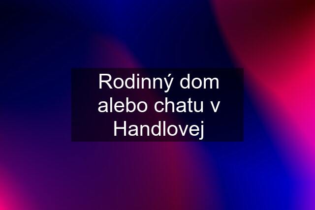 Rodinný dom alebo chatu v Handlovej