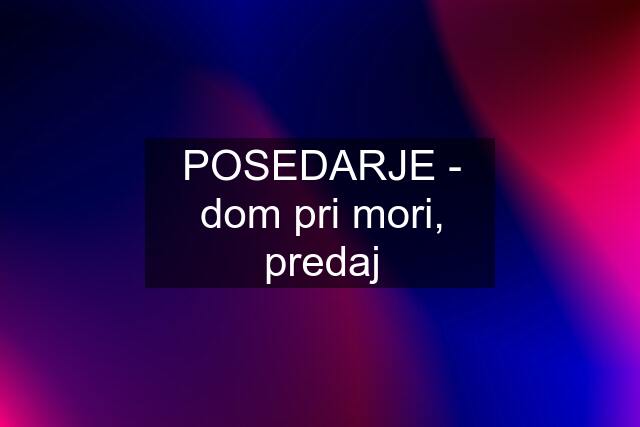 POSEDARJE - dom pri mori, predaj