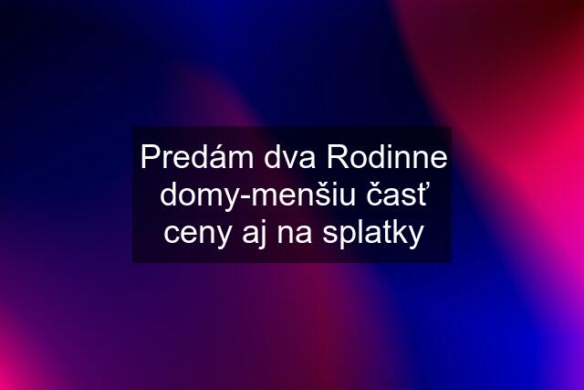 Predám dva Rodinne domy-menšiu časť ceny aj na splatky