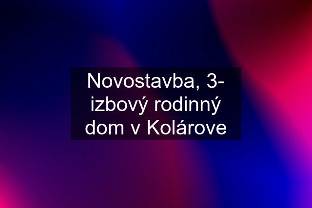 Novostavba, 3- izbový rodinný dom v Kolárove