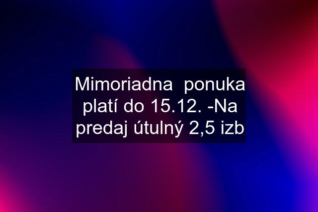 Mimoriadna  ponuka platí do 15.12. -Na predaj útulný 2,5 izb