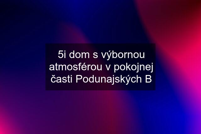 5i dom s výbornou atmosférou v pokojnej časti Podunajských B