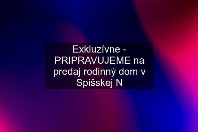 Exkluzívne - PRIPRAVUJEME na predaj rodinný dom v Spišskej N