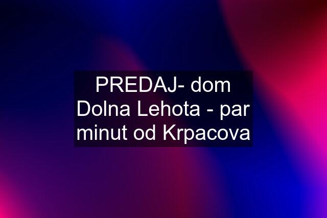 PREDAJ- dom Dolna Lehota - par minut od Krpacova