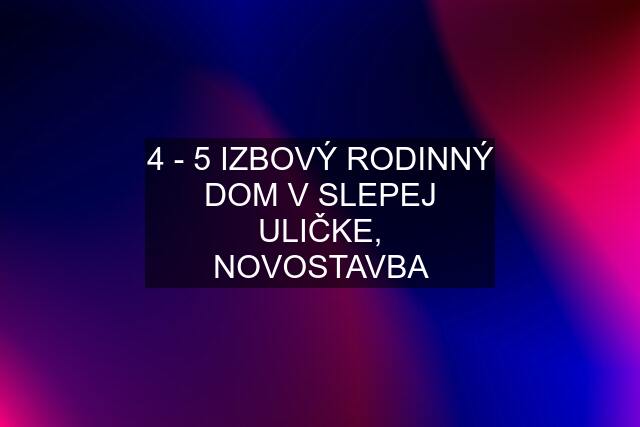 4 - 5 IZBOVÝ RODINNÝ DOM V SLEPEJ ULIČKE, NOVOSTAVBA