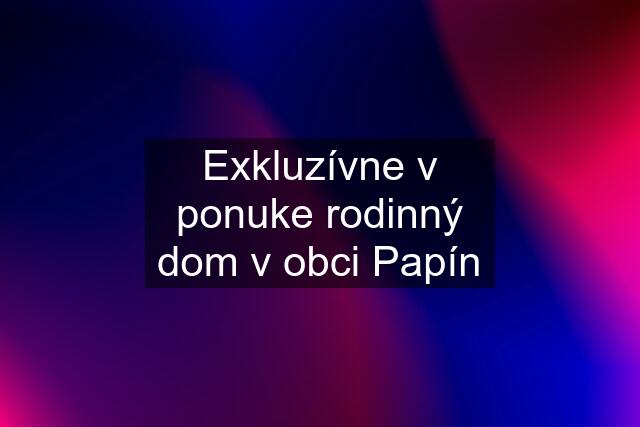 Exkluzívne v ponuke rodinný dom v obci Papín