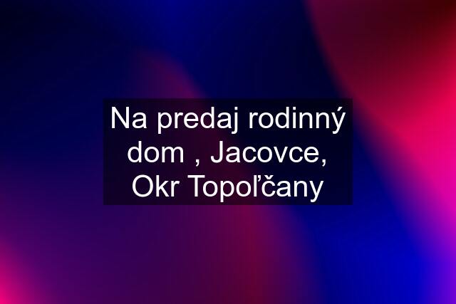 Na predaj rodinný dom , Jacovce, Okr Topoľčany