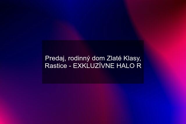 Predaj, rodinný dom Zlaté Klasy, Rastice - EXKLUZÍVNE HALO R