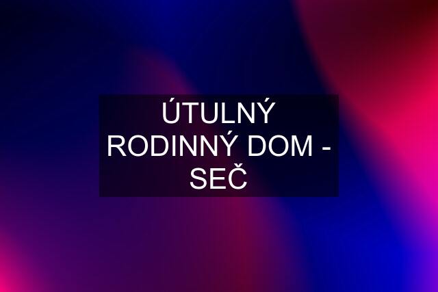 ÚTULNÝ RODINNÝ DOM - SEČ