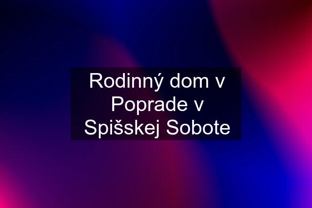 Rodinný dom v Poprade v Spišskej Sobote