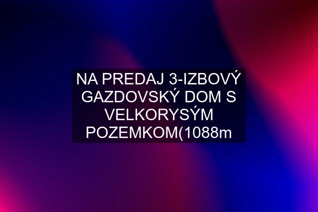 NA PREDAJ 3-IZBOVÝ GAZDOVSKÝ DOM S VELKORYSÝM POZEMKOM(1088m