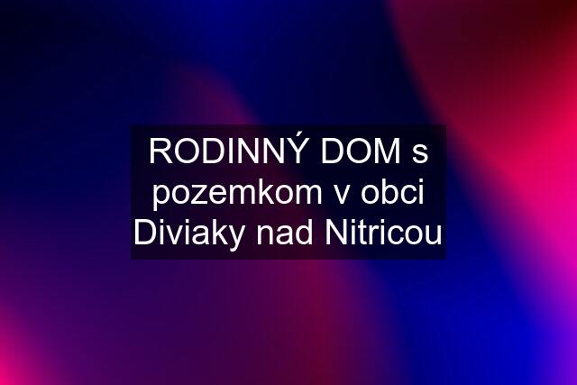 RODINNÝ DOM s pozemkom v obci Diviaky nad Nitricou