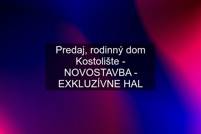 Predaj, rodinný dom Kostolište - NOVOSTAVBA - EXKLUZÍVNE HAL