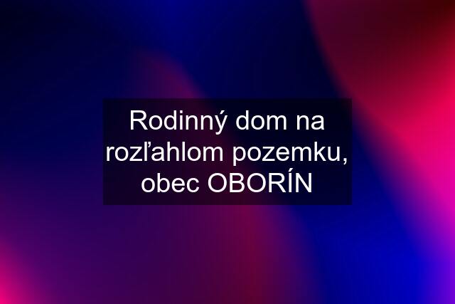 Rodinný dom na rozľahlom pozemku, obec OBORÍN