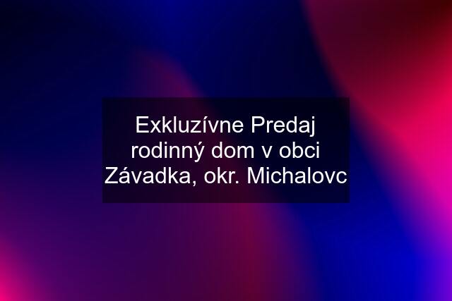 Exkluzívne Predaj rodinný dom v obci Závadka, okr. Michalovc